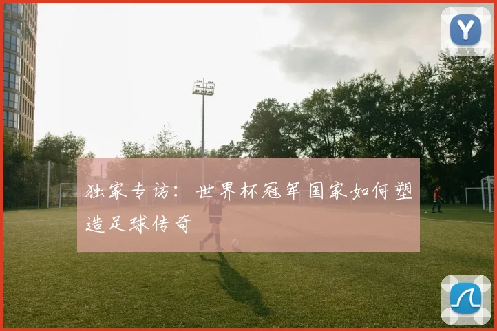 独家专访：世界杯冠军国家如何塑造足球传奇