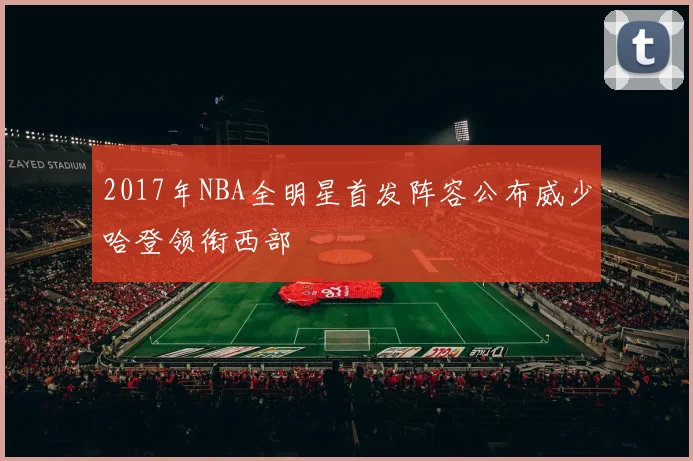 2017年NBA全明星首发阵容公布威少哈登领衔西部