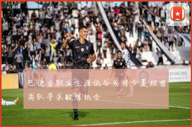 巴德吉职业生涯低谷或将今夏租借离队寻求锻炼机会