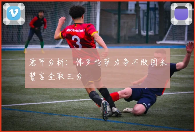 意甲分析：佛罗伦萨力争不败国米誓言全取三分