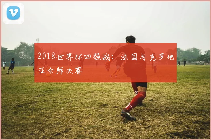 2018世界杯四强战：法国与克罗地亚会师决赛