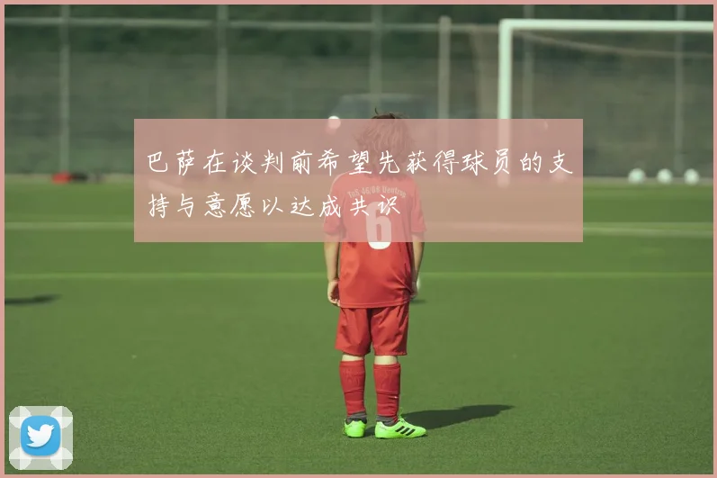 巴萨在谈判前希望先获得球员的支持与意愿以达成共识