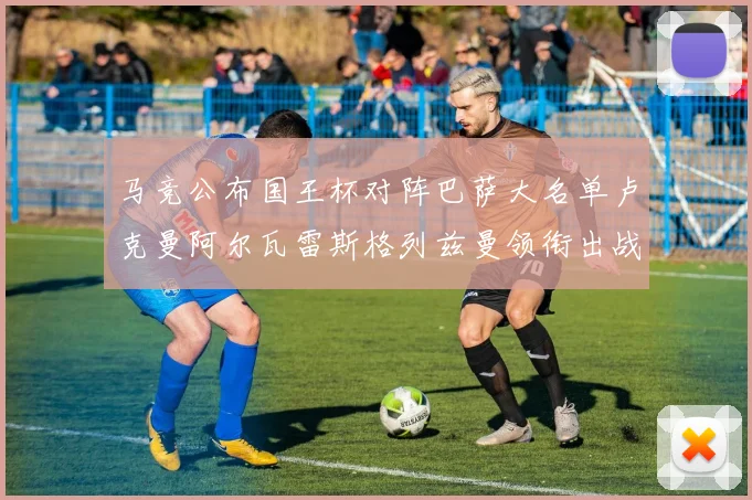 马竞公布国王杯对阵巴萨大名单卢克曼阿尔瓦雷斯格列兹曼领衔出战