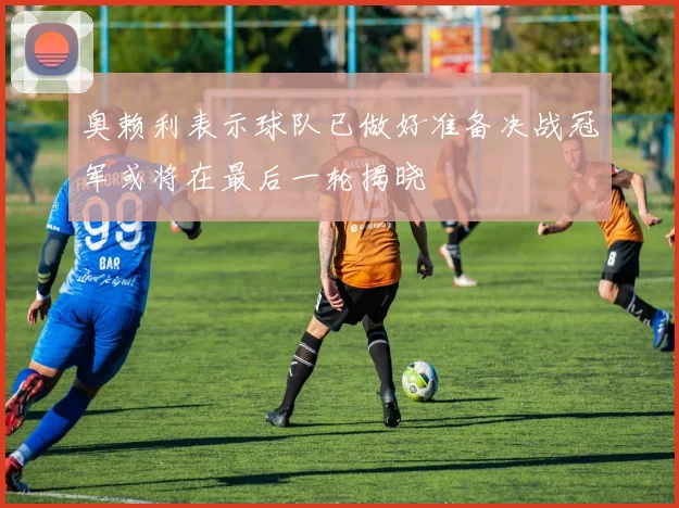 奥赖利表示球队已做好准备决战冠军或将在最后一轮揭晓